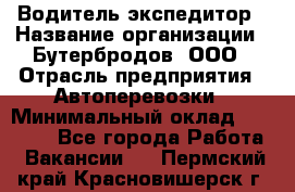 Водитель-экспедитор › Название организации ­ Бутербродов, ООО › Отрасль предприятия ­ Автоперевозки › Минимальный оклад ­ 30 000 - Все города Работа » Вакансии   . Пермский край,Красновишерск г.